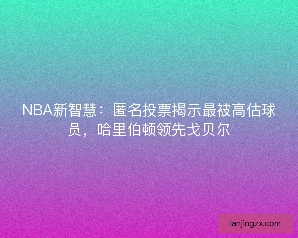 NBA新智慧：匿名投票揭示最被高估球员，哈里伯顿领先戈贝尔