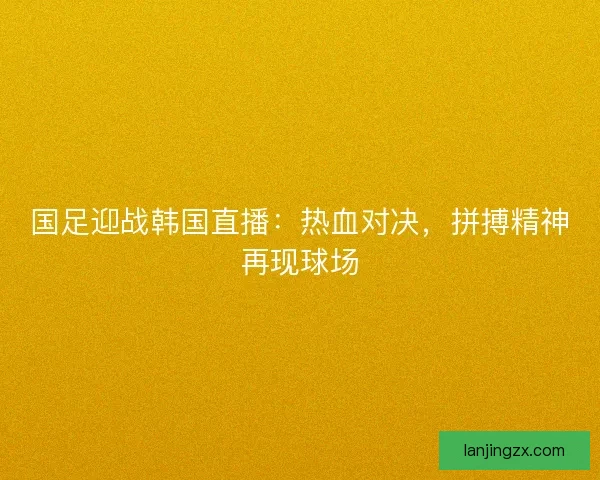 国足迎战韩国直播：热血对决，拼搏精神再现球场