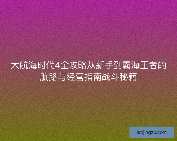 大航海时代4全攻略从新手到霸海王者的航路与经营指南战斗秘籍