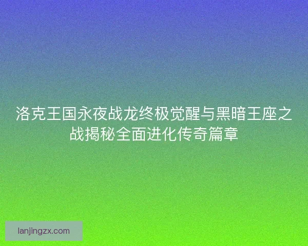 洛克王国永夜战龙终极觉醒与黑暗王座之战揭秘全面进化传奇篇章
