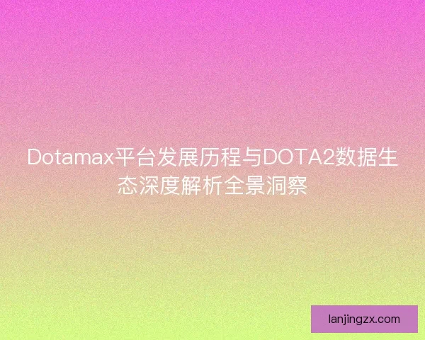 Dotamax平台发展历程与DOTA2数据生态深度解析全景洞察