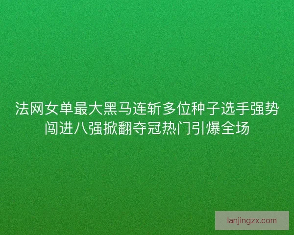法网女单最大黑马连斩多位种子选手强势闯进八强掀翻夺冠热门引爆全场