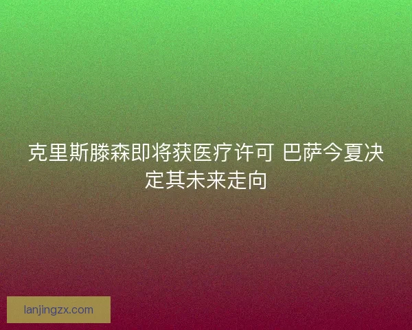 克里斯滕森即将获医疗许可 巴萨今夏决定其未来走向