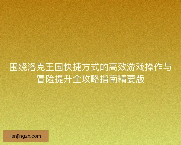 围绕洛克王国快捷方式的高效游戏操作与冒险提升全攻略指南精要版