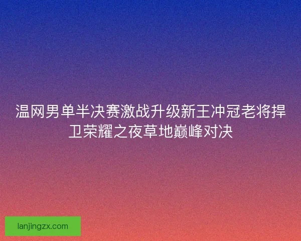 温网男单半决赛激战升级新王冲冠老将捍卫荣耀之夜草地巅峰对决