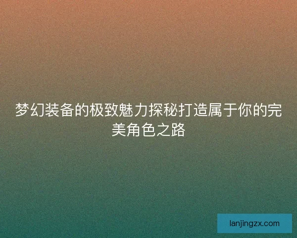 梦幻装备的极致魅力探秘打造属于你的完美角色之路