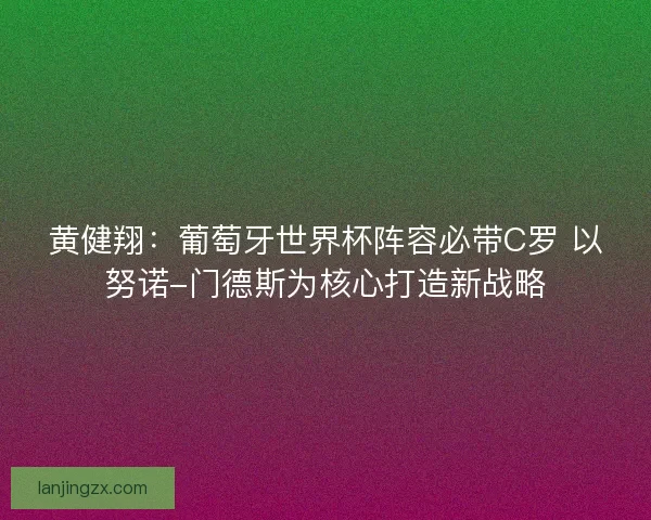 黄健翔：葡萄牙世界杯阵容必带C罗 以努诺-门德斯为核心打造新战略